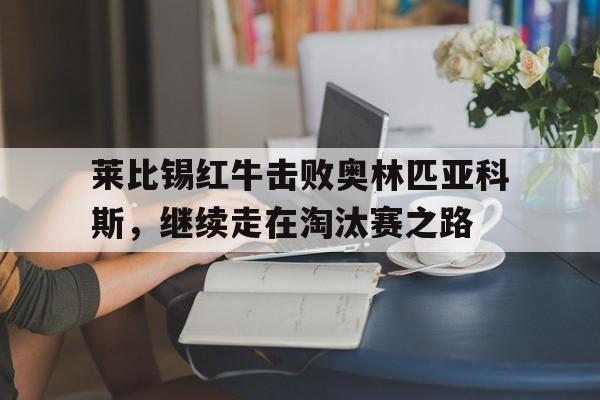 vip注册-莱比锡红牛击败奥林匹亚科斯，继续走在淘汰赛之路的简单介绍