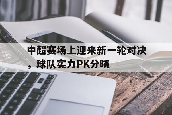 中超赛场上迎来新一轮对决,球队实力PK分晓的简单介绍 中超赛场上迎来新一轮对决,球队实力PK分晓的简单介绍