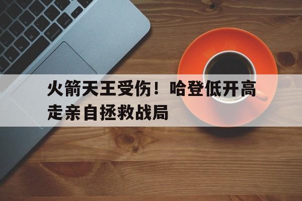 模拟器试玩-火箭天王受伤！哈登低开高走亲自拯救战局的简单介绍