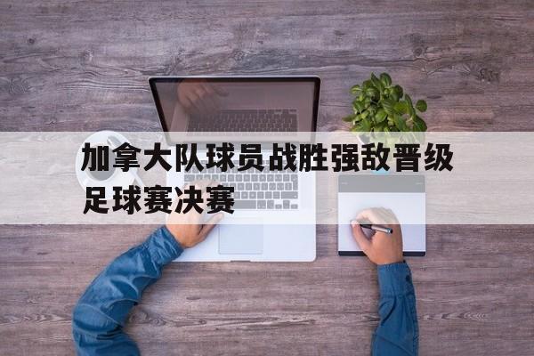 加拿大队球员战胜强敌晋级足球赛决赛