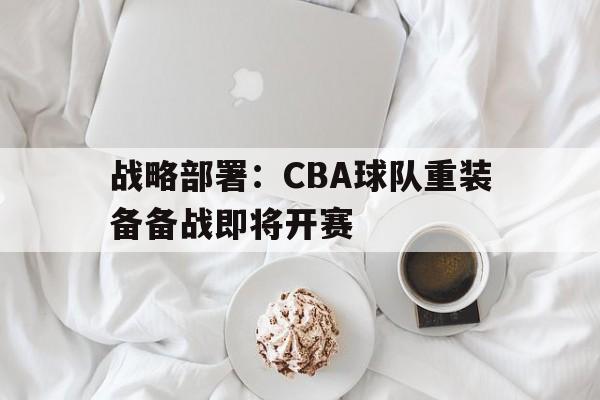 战略部署：CBA球队重装备备战即将开赛的简单介绍