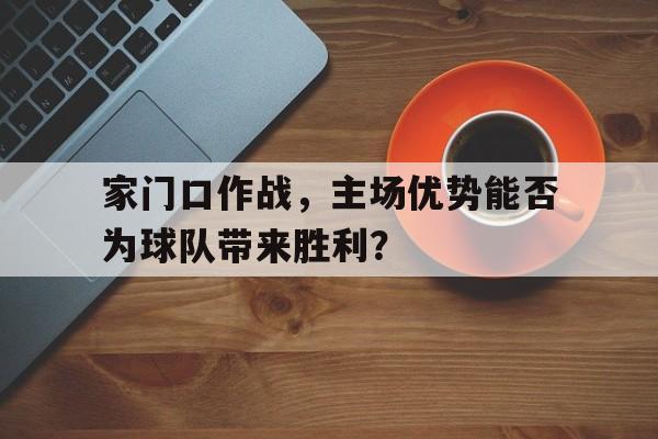 家门口作战，主场优势能否为球队带来胜利？