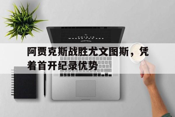 关于阿贾克斯战胜尤文图斯，凭着首开纪录优势的信息